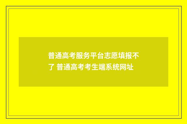 普通高考服务平台志愿填报不了 普通高考考生端系统网址