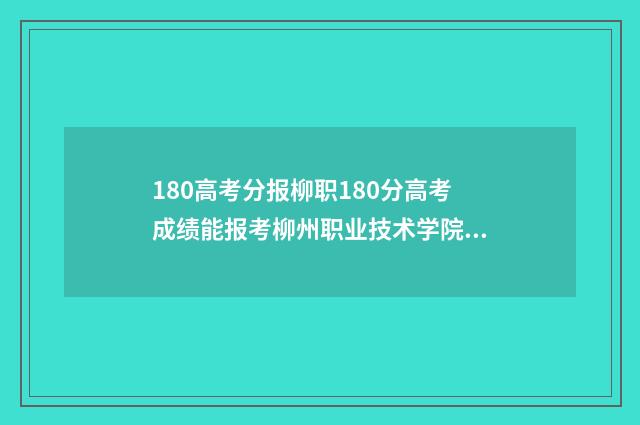 180高考分报柳职180分高考成绩能报考柳州职业技术学院吗？报考条件及录取分数线解析 柳铁高考多少分