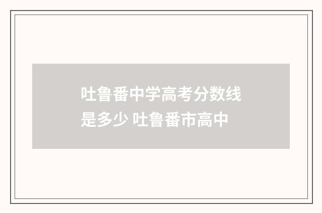 吐鲁番中学高考分数线是多少 吐鲁番市高中