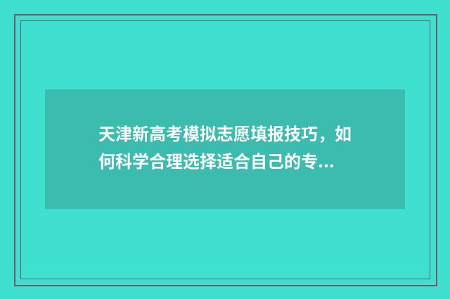 天津新高考模拟志愿填报技巧，如何科学合理选择适合自己的专业？ 天津2021年高考模拟填报