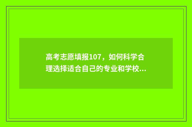 高考志愿填报107，如何科学合理选择适合自己的专业和学校？ 高考志愿填报100问