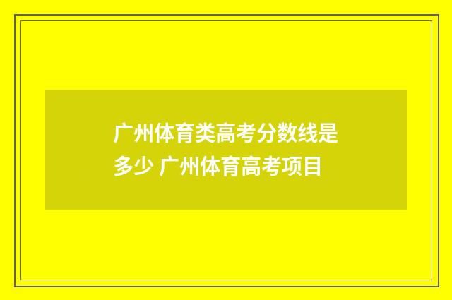 广州体育类高考分数线是多少 广州体育高考项目