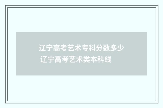 辽宁高考艺术专科分数多少 辽宁高考艺术类本科线