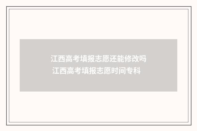 江西高考填报志愿还能修改吗 江西高考填报志愿时间专科