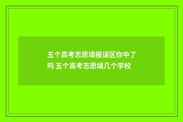 五个高考志愿填报误区你中了吗 五个高考志愿填几个学校