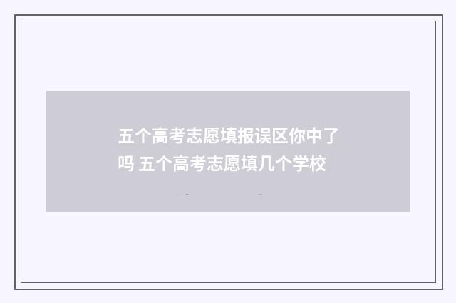 五个高考志愿填报误区你中了吗 五个高考志愿填几个学校