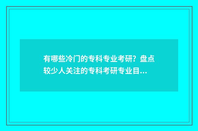 有哪些冷门的专科专业考研？盘点较少人关注的专科考研专业目录 十分冷门的专业