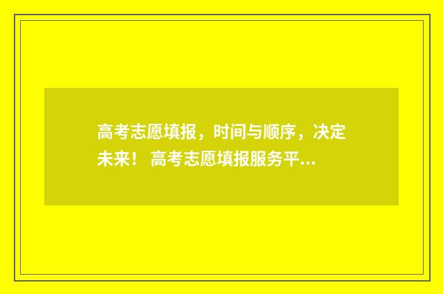高考志愿填报，时间与顺序，决定未来！ 高考志愿填报服务平台