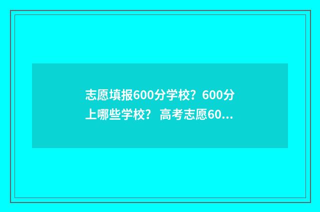 志愿填报600分学校？600分上哪些学校？ 高考志愿60%概率稳吗