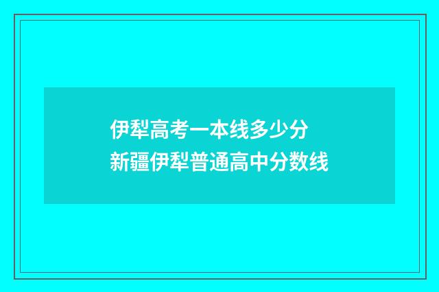 伊犁高考一本线多少分 新疆伊犁普通高中分数线
