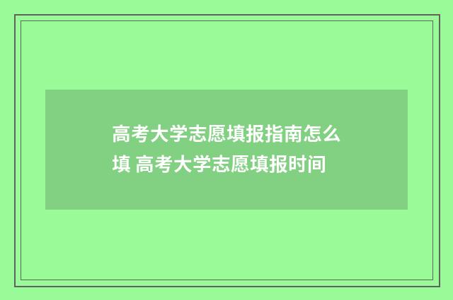 高考大学志愿填报指南怎么填 高考大学志愿填报时间