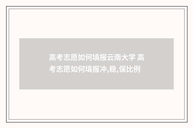 高考志愿如何填报云南大学 高考志愿如何填报冲,稳,保比例