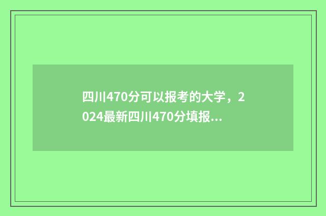 四川470分可以报考的大学，2024最新四川470分填报志愿院校推荐 四川470分能上哪所二本