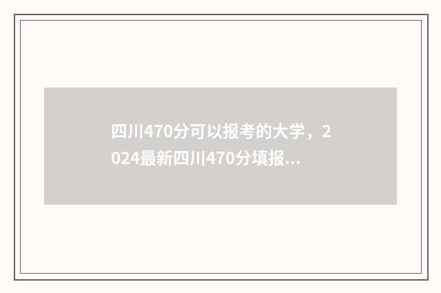四川470分可以报考的大学，2024最新四川470分填报志愿院校推荐 四川470分能上哪所二本