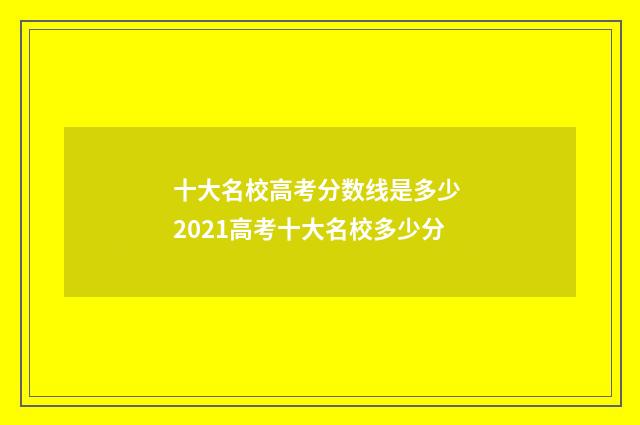 十大名校高考分数线是多少 2021高考十大名校多少分