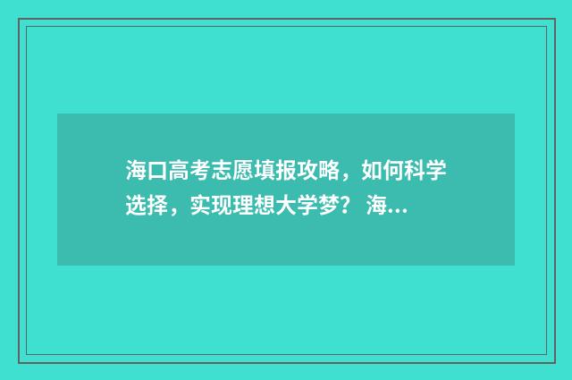 海口高考志愿填报攻略，如何科学选择，实现理想大学梦？ 海口高考志愿填报