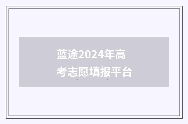 蓝途2024年高考志愿填报平台