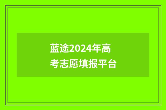 蓝途2024年高考志愿填报平台
