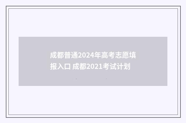 成都普通2024年高考志愿填报入口 成都2021考试计划