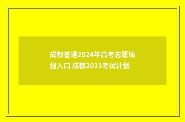 成都普通2024年高考志愿填报入口 成都2021考试计划