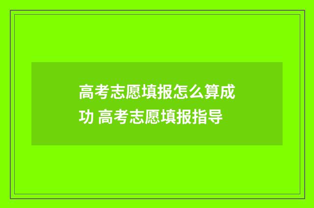 高考志愿填报怎么算成功 高考志愿填报指导