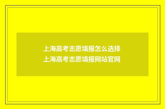 上海高考志愿填报怎么选择 上海高考志愿填报网站官网