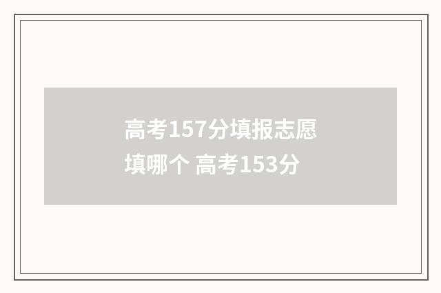 高考157分填报志愿填哪个 高考153分