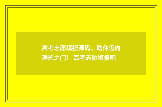 高考志愿填报源码，助你迈向理想之门！ 高考志愿填报吧