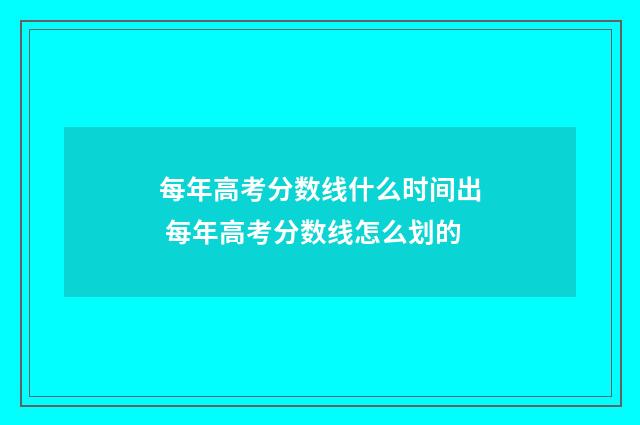 每年高考分数线什么时间出 每年高考分数线怎么划的