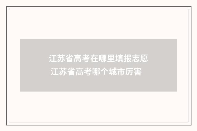 江苏省高考在哪里填报志愿 江苏省高考哪个城市厉害