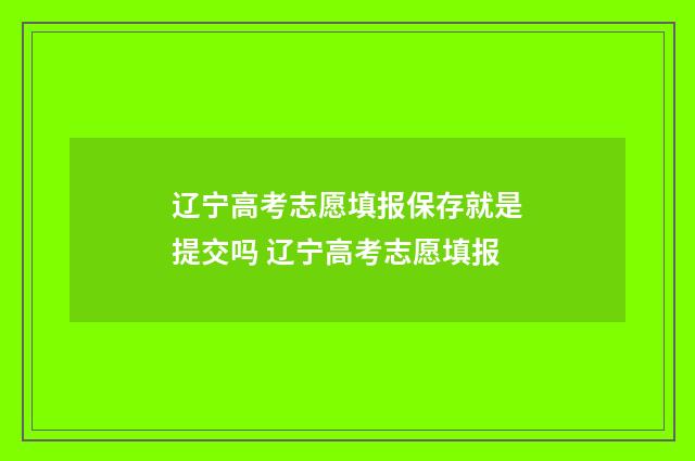 辽宁高考志愿填报保存就是提交吗 辽宁高考志愿填报
