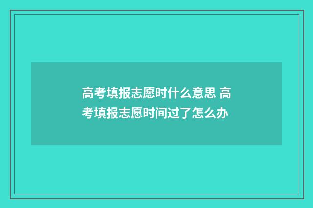 高考填报志愿时什么意思 高考填报志愿时间过了怎么办