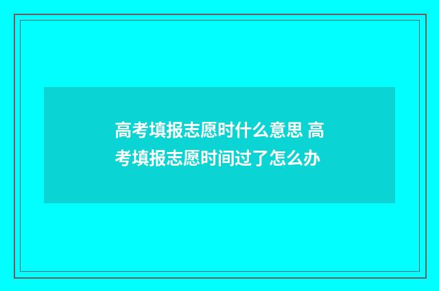 高考填报志愿时什么意思 高考填报志愿时间过了怎么办