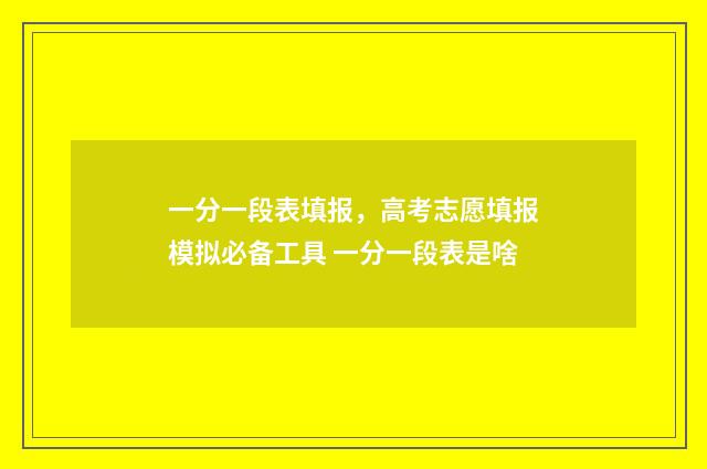 一分一段表填报，高考志愿填报模拟必备工具 一分一段表是啥