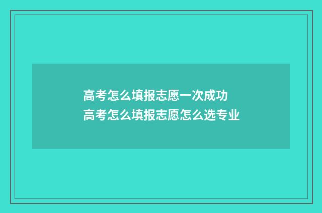 高考怎么填报志愿一次成功 高考怎么填报志愿怎么选专业