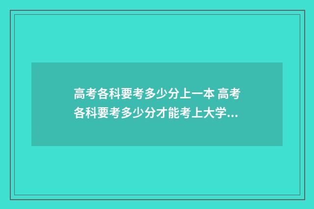 高考各科要考多少分上一本 高考各科要考多少分才能考上大学呢