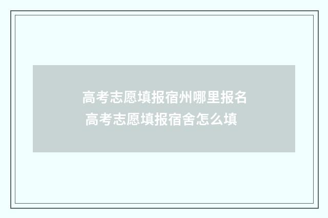 高考志愿填报宿州哪里报名 高考志愿填报宿舍怎么填