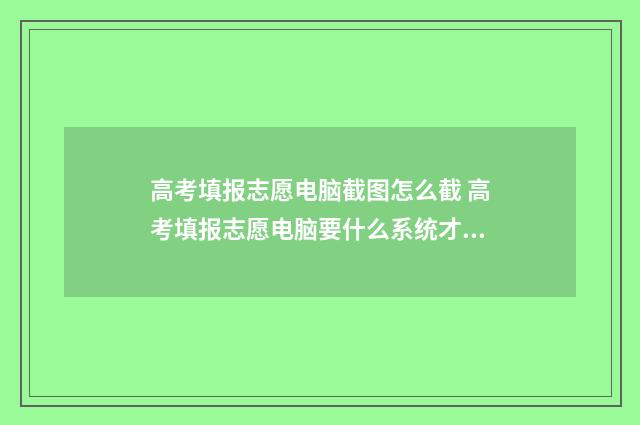 高考填报志愿电脑截图怎么截 高考填报志愿电脑要什么系统才能填