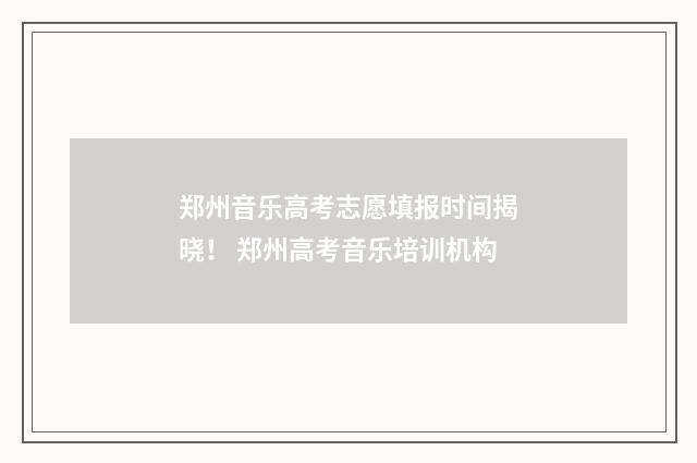 郑州音乐高考志愿填报时间揭晓！ 郑州高考音乐培训机构