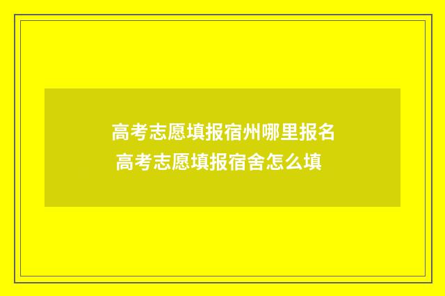 高考志愿填报宿州哪里报名 高考志愿填报宿舍怎么填