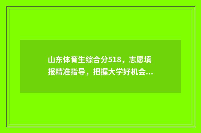 山东体育生综合分518，志愿填报精准指导，把握大学好机会 山东体育生综合分590能上哪些学校
