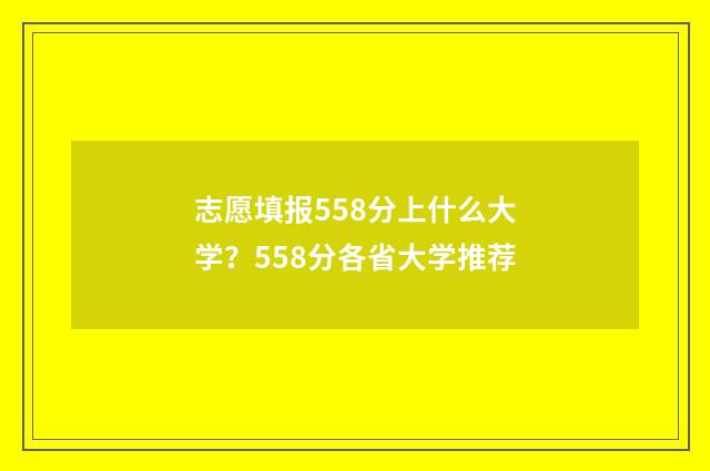 志愿填报558分上什么大学？558分各省大学推荐