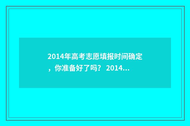 2014年高考志愿填报时间确定，你准备好了吗？ 2014年高考志愿填报规则