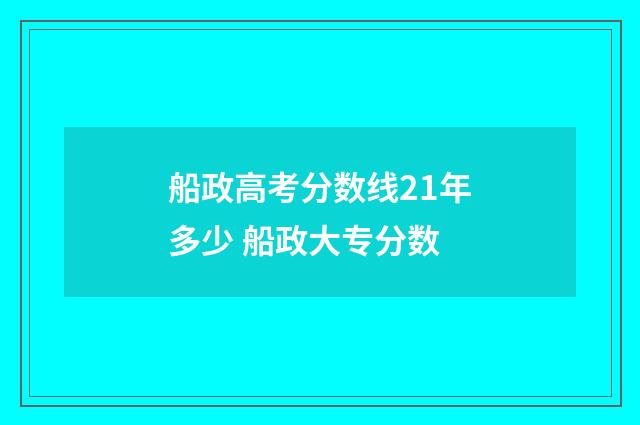船政高考分数线21年多少 船政大专分数