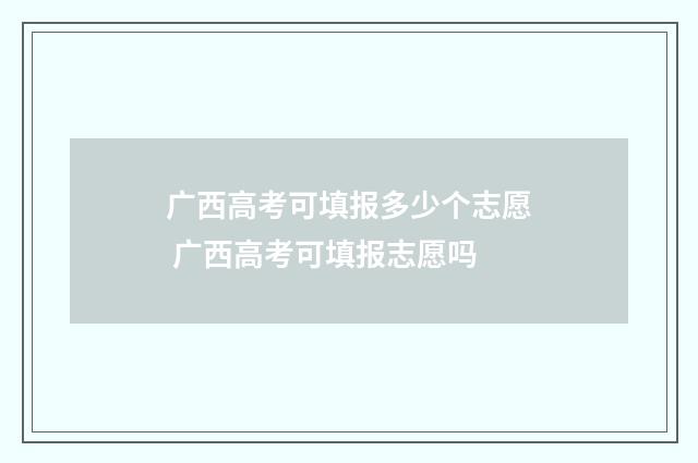 广西高考可填报多少个志愿 广西高考可填报志愿吗