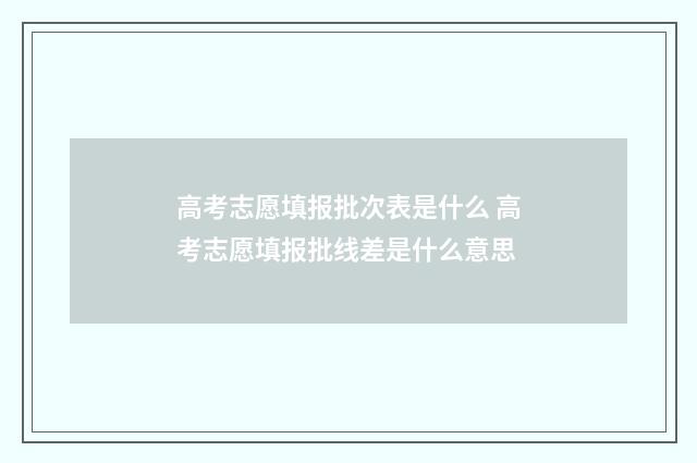高考志愿填报批次表是什么 高考志愿填报批线差是什么意思