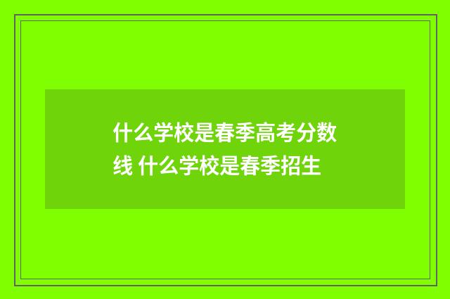 什么学校是春季高考分数线 什么学校是春季招生