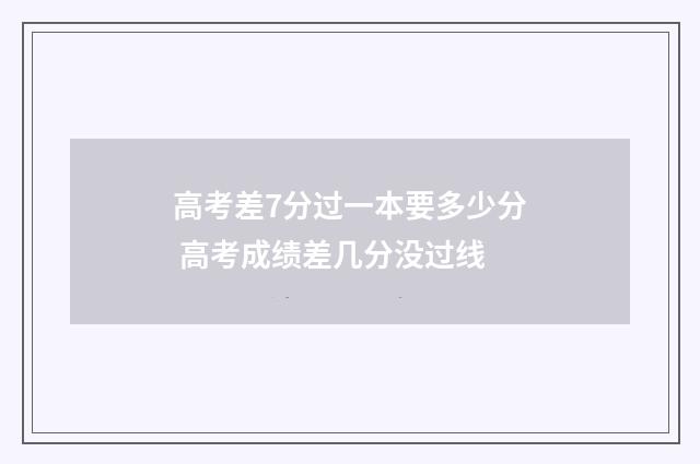 高考差7分过一本要多少分 高考成绩差几分没过线