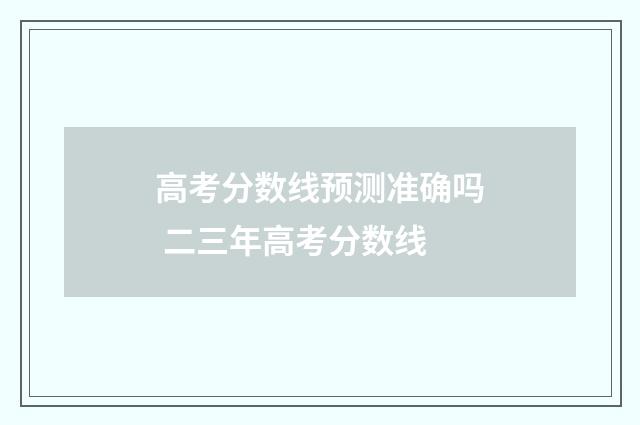 高考分数线预测准确吗 二三年高考分数线