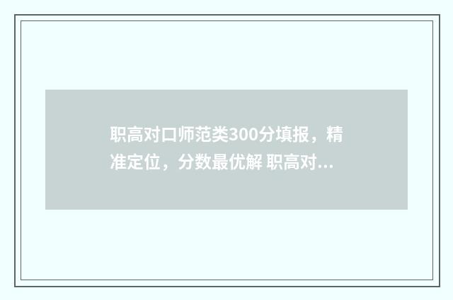 职高对口师范类300分填报，精准定位，分数最优解 职高对口师范类招生学校